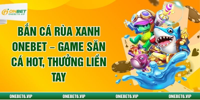 Bắn Cá Rùa Xanh ONEBET – Game Săn Cá Hot, Thưởng Liền Tay