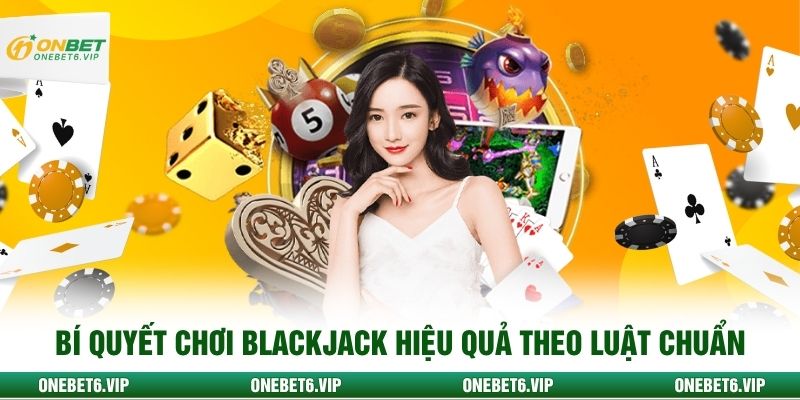 Bí quyết chơi Blackjack hiệu quả theo luật chuẩn