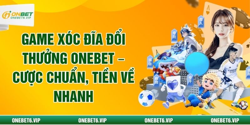Game Xóc Đĩa Đổi Thưởng ONEBET – Cược Chuẩn, Tiền Về Nhanh
