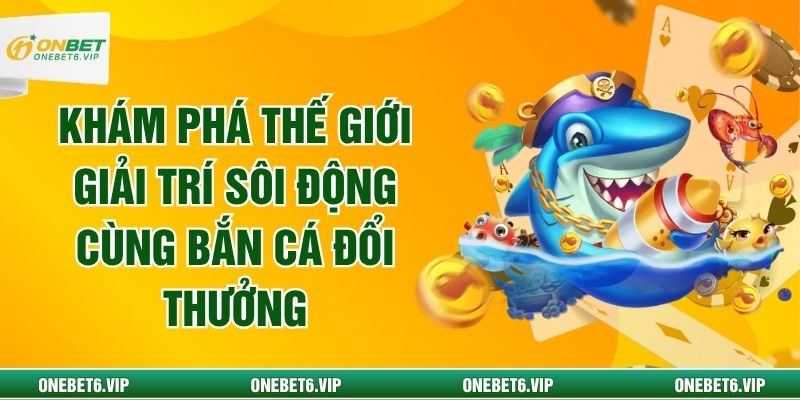 Khám Phá Thế Giới Giải Trí Sôi Động Cùng Bắn Cá Đổi Thưởng