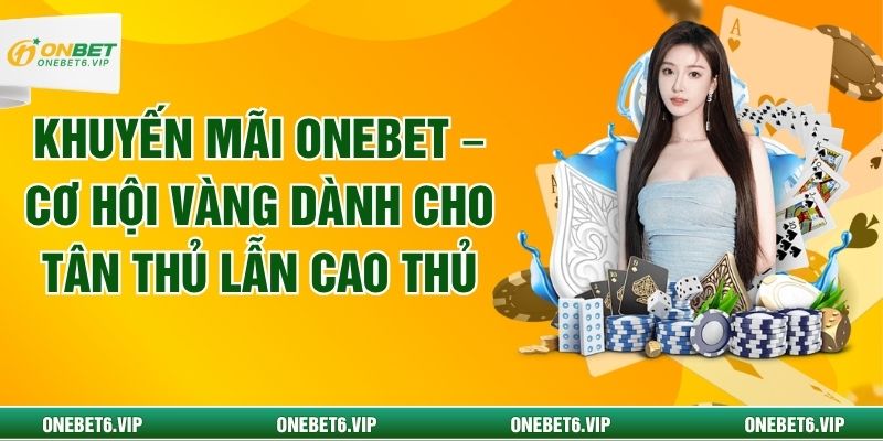 Khuyến Mãi OneBet – Cơ Hội Vàng Dành Cho Tân Thủ Lẫn Cao Thủ