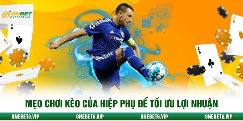Mẹo chơi kèo của hiệp phụ để tối ưu lợi nhuận