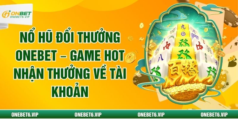 Nổ Hũ Đổi Thưởng ONEBET – Game Hot Nhận Thưởng Về Tài Khoản