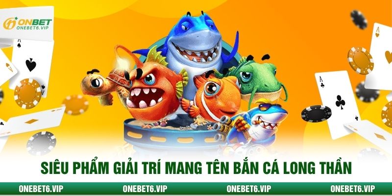 Siêu phẩm giải trí mang tên bắn cá Long Thần