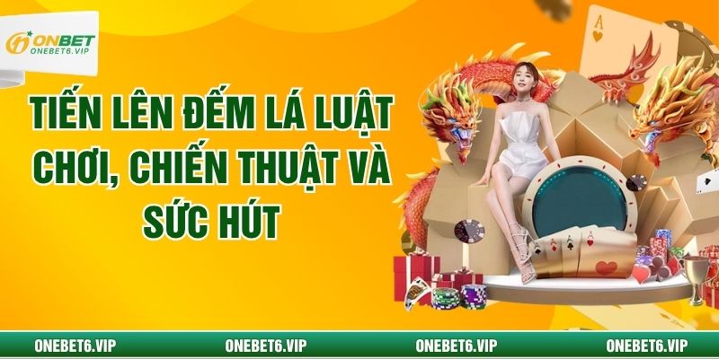 Tiến Lên Đếm Lá Luật Chơi, Chiến Thuật Và Sức Hút
